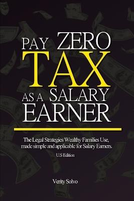 Pay Zero Tax as a Salary Earner: The Legal Strategies Wealthy Families Use, made simple and applicable for Salary Earners. (U.S Edition) - Verity Solvo - cover