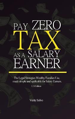 Pay Zero Tax as a Salary Earner: The Legal Strategies Wealthy Families Use, made simple and applicable for Salary Earners. (U.S Edition) - Verity Solvo - cover