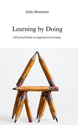 Learning by Doing: A Practical Guide to Experiential Learning - John Morrison - cover