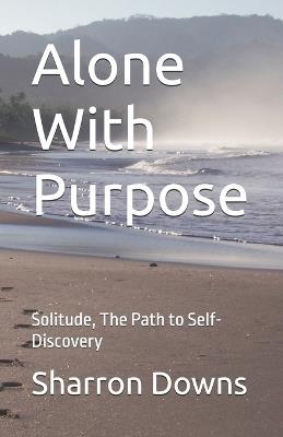 Alone With Purpose: Solitude, The Path to Self-Discovery - Sharron Downs - cover