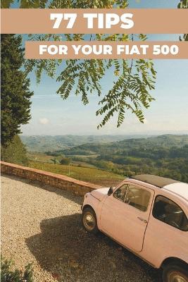 77 Pro Tips for Your Fiat 500: "The best-kept secrets" - Heritage Restoration - cover