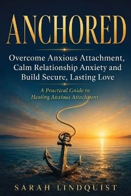 Anchored: Overcome Anxious Attachment, Calm Relationship Anxiety and Build Secure, Lasting Love - Sarah Lindquist - cover