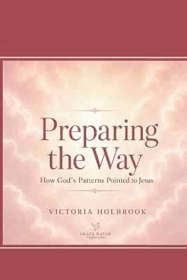 Preparing The Way: How Gods Patterns Pointed to Jesus - Victoria Holbrook - cover