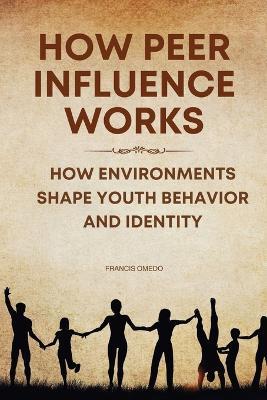 How Peer Influence Works: How Environments Shape Youth Behavior and Identity - Francis Omedo - cover