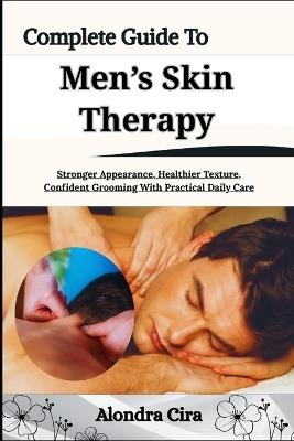 Complete Guide To Men's Skin Therapy: Stronger Appearance, Healthier Texture, Confident Grooming With Practical Daily Care - Alondra Cira - cover