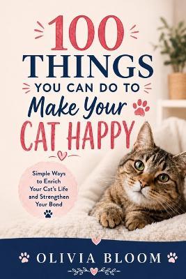 100 Things You Can Do to Make Your Cat Happy: Simple Ways to Enrich Your Cat's Life and Strengthen Your Bond Fun, Loving, and Practical Ideas for a Happier Feline Friend - Olivia Bloom - cover