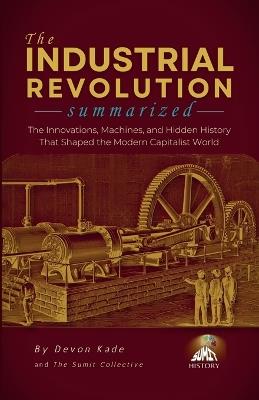 THE INDUSTRIAL REVOLUTION Summarized: The Innovations, Machines, and Hidden History That Shaped the Modern Capitalist World - Devon Kade - cover