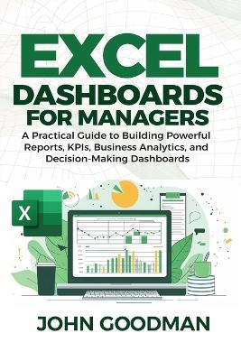 Excel Dashboards for Managers: A Practical Guide to Building Powerful Reports, KPIs, Business Analytics, and Decision-Making - John Goodman - cover