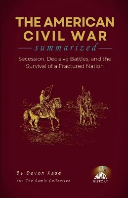 THE AMERICAN CIVIL WAR Summarized: Secession, Decisive Battles, and the Survival of a Fractured Nation - Devon Kade - cover