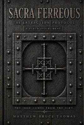 Sacra Ferreous: The Extraction Protocol: The Iron Comes from the Dirt - Matthew Bruce Thomas - cover