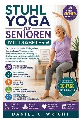 Stuhl-Yoga für Senioren mit Diabetes: Diabetes, Senioren, Blutzucker, Neuropathie, Durchblutung, Mobilität, Flexibilität, Gleichgewicht, Arthritis, Altern, Wellness, Sitzgymnastik, Fitness fürDiabetiker, Gesundes - Daniel C Wright - cover