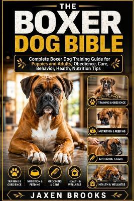 The Boxer Dog Bible: Complete Boxer Dog Training Guide for Puppies and Adults, Obedience, Care, Behavior, Health, Nutrition Tips - Jaxen Brooks - cover