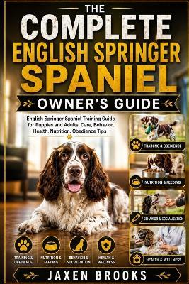 The Complete English Springer Spaniel Owner's Guide: English Springer Spaniel Training Guide for Puppies and Adults, Care, Behavior, Health, Nutrition, Obedience Tips - Jaxen Brooks - cover