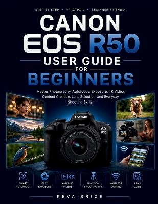 Canon EOS R50 User Guide for Beginners: Master Photography, Autofocus, Exposure, 4K Video, Content Creation, Lens Selection, and Everyday Shooting Skills - Keva Brice - cover