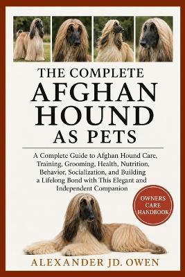 The Complete Afghan Hound as Pets: A Complete Guide to Afghan Hound Care, Training, Grooming, Health, Nutrition, Behavior, Socialization, and Building a Lifelong Bond with This Elegant and Independent Companion - Alexander Jd Owen - cover
