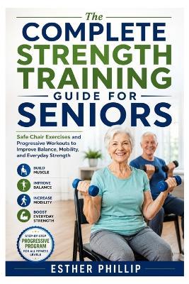 The Complete Strength Training Guide for Seniors: Safe Chair Exercises and Progressive Workouts to Improve Balance, Mobility, and Everyday Strength - Esther Phillip - cover