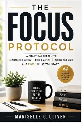 The Focus Protocol: A practical system to eliminate distractions, stop procrastination and finish what matters - Mariselle G Oliver - cover