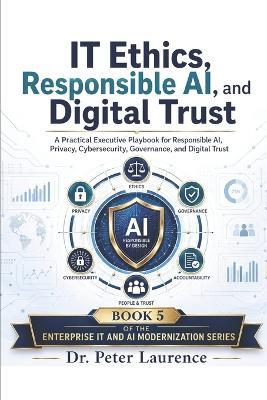 IT Ethics, Responsible AI, and Digital Trust: A Practical Executive Playbook for Responsible AI, Privacy, Cybersecurity, Governance, and Digital Trust - Peter Laurence - cover