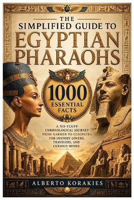 The Simplified Guide to Egyptian Pharaohs: 1000 Essential Facts A No-Fluff Chronological Journey From Narmer to Cleopatra for History Lovers Travelers and Curious Minds - Alberto Korakies - cover