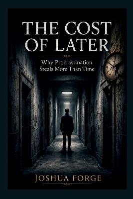 The Cost of Later: Why Procrastination Steals More Than Time - Joshua Forge - cover