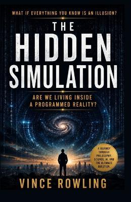 The Hidden Simulation: Are We Living Inside a Programme Reality? - Vince Rowling - cover