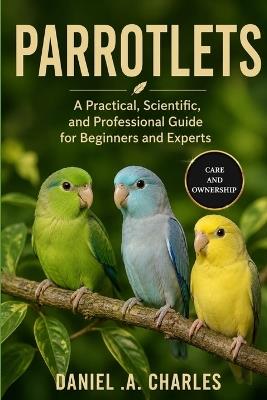 Parrotlets: A Practical, Scientific, and Professional Guide for Beginners and Experts - Daniel A Charles - cover
