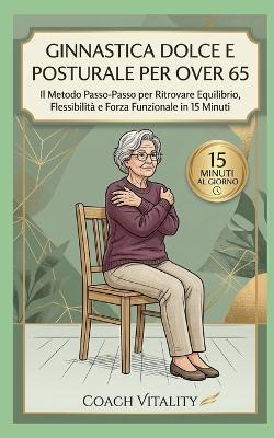 Ginnastica Dolce e Posturale per Over 65: Il Metodo Passo-Passo per Ritrovare Equilibrio, Flessibilità e Forza Funzionale in 15 Minuti. Con Programma Illustrato di 4 Settimane per un Invecchiamento Attivo. - Coach Vitality - cover