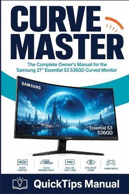 Curve Master: The Complete Owner's Manual for the Samsung 27" Essential S3 S36GD Curved Monitor: Setup, OSD Menu, Game Mode, Eye Saver, Display Calibration, Multi-Device Connection, Troubleshooting and Full Specifications - Quicktips Manual - cover