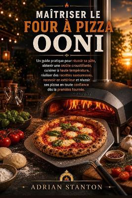 Maîtriser Le Four À Pizza Ooni: Un guide pratique pour réussir sa pâte, obtenir une croûte croustillante, cuisiner à haute température, réaliser des recettes savoureuses, recevoir en extérieur et réussir ses pizzas en toute confiance dès la première fourn - Adrian Stanton - cover