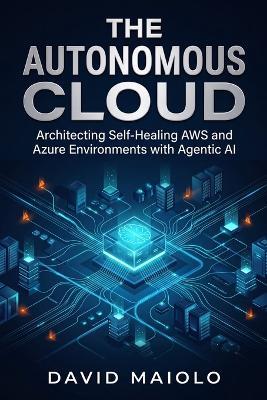 The Autonomous Cloud: Architecting Self-Healing AWS and Azure Environments with Agentic AI - David Maiolo - cover