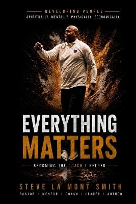 Everything Matters: Becoming the Coach I Needed: The Coach Smith Blueprint for Developing Players, Coaches, Leaders, and Champions - Steve La Mont Smith - cover