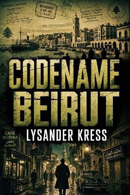 Codename Beirut: A WWII Historical Espionage Thriller - Lysander Kress - cover