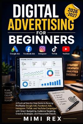 Digital Advertising for Beginners: A Practical Step-by-Step Guide to Running Profitable Google Ads, Facebook Ads, Instagram, TikTok, and YouTube Campaigns with Smart Budgeting, Audience Targeting, Creative Strategies, and Measurable Results - Mimi Rex - cover