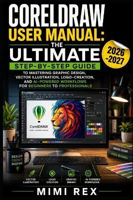 CorelDRAW User Manual: The Ultimate Step-By-Step Guide to Mastering Graphic Design, Vector Illustration, LOGO Creation, and AI-Powered Workflows for Beginners to Professionals - Mimi Rex - cover