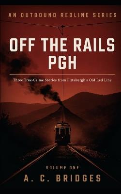 Off The Rails PGH: Crazy history from Pittsburgh's past - Volume One - A C Bridges - cover