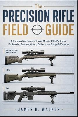 The Precision Rifle Field Guide: A Comparative Guide to Iconic Models, Rifle Platforms, Engineering Features, Optics, Calibers, and Design Differences - James H H Walker - cover