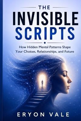 The Invisible Scripts: How Hidden Mental Patterns Shape Your Choices, Relationships, and Future - Eryon Vale - cover