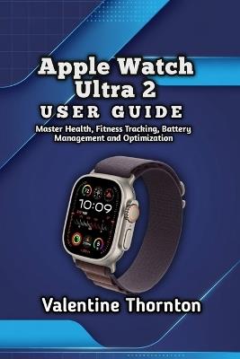 Apple Watch Ultra 2 User Guide: Master Health, Fitness Tracking, Battery Management and Optimization - Valentine Thornton - cover