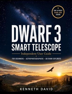 Dwarf 3 Smart Telescope User Guide for Beginners and Outdoor Enthusiasts: Practical Day And Night Guide To Astrophotography, Wildlife Tracking, Gigapixel Panorama, Eq Mode Mastery, Built-In Filters - Kenneth David - cover