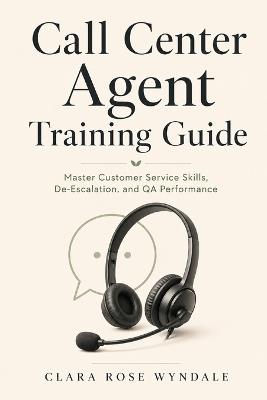 Call Center Agent Training Guide: Master Customer Service Skills, De-Escalation, and QA Performance for Phone Support Representatives - Clara Rose Wyndale - cover