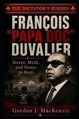 François "Papa Doc" Duvalier: Terror, Myth, and Power in Haiti - Gordon J MacKenzie - cover