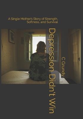 Depression Didn't Win: A Single Mother's Story of Strength, Softness, and Survival - C Grundy - cover