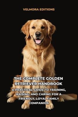 The Complete Golden Retriever Handbook: A Practical Guide to Training, Raising, and Caring for a Friendly, Loyal Family Companion - Velmora Editions - cover