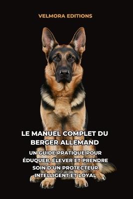 Le Manuel Complet du Berger Allemand: Un Guide Pratique pour Éduquer, Élever et Prendre Soin d'un Protecteur Intelligent et Loyal - Velmora Editions - cover