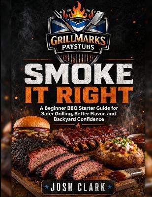 Smoke It Right: A Beginner BBQ Starter Guide for Safer Grilling, Better Flavor, and Backyard Confidence - Josh Clark - cover