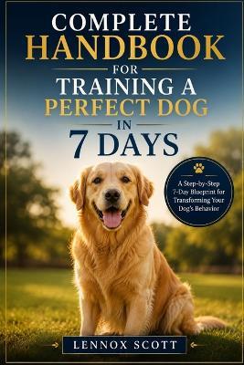 Complete Handbook for Training a Perfect Dog in 7 Days: A Step-by-Step 7-Day Blueprint for Transforming Your Dog's Behavior - Lennox Scott - cover