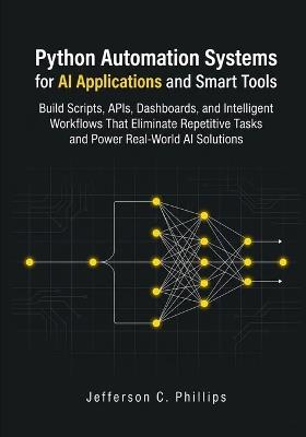 Python Automation Systems for AI Applications and Smart Tools: Build Scripts, APIs, Dashboards, and Intelligent Workflows That Eliminate Repetitive Tasks and Power Real-World AI Solutions - Jefferson C Phillips - cover