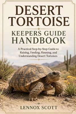 Desert Tortoise Keepers Guide Handbook: A Practical Step-by-Step Guide to Raising, Feeding, Housing, and Understanding Desert Tortoises - Lennox Scott - cover