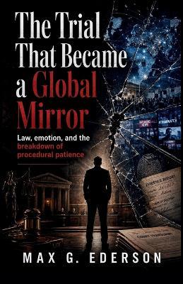 The Trial That Became a Global Mirror: Law, emotion, and the breakdown of procedural patience - Max G Ederson - cover
