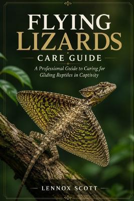 Flying Lizards Care Guide: A Professional Guide to Caring for Gliding Reptiles in Captivity - Lennox Scott - cover